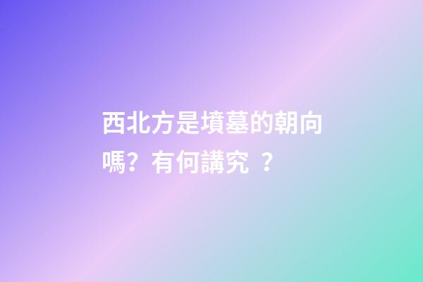 西北方是墳墓的朝向嗎？有何講究？